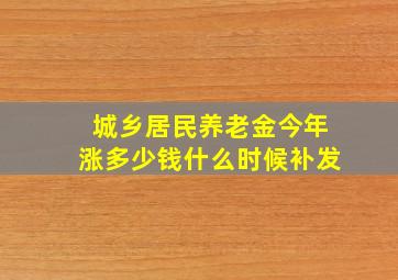 城乡居民养老金今年涨多少钱什么时候补发