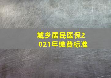 城乡居民医保2021年缴费标准