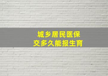 城乡居民医保交多久能报生育