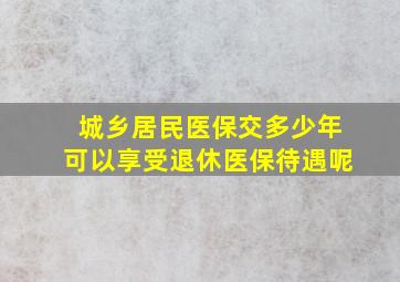 城乡居民医保交多少年可以享受退休医保待遇呢