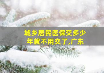 城乡居民医保交多少年就不用交了,广东