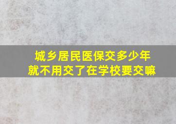 城乡居民医保交多少年就不用交了在学校要交嘛