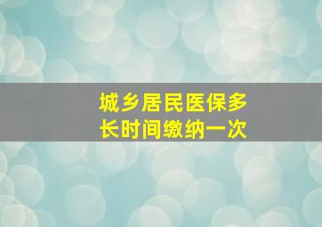 城乡居民医保多长时间缴纳一次