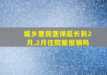 城乡居民医保延长到2月,2月住院能报销吗