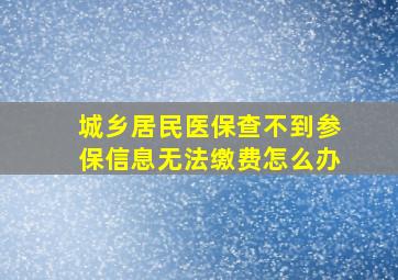 城乡居民医保查不到参保信息无法缴费怎么办