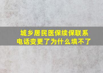 城乡居民医保续保联系电话变更了为什么填不了