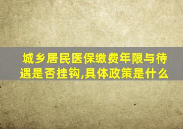 城乡居民医保缴费年限与待遇是否挂钩,具体政策是什么