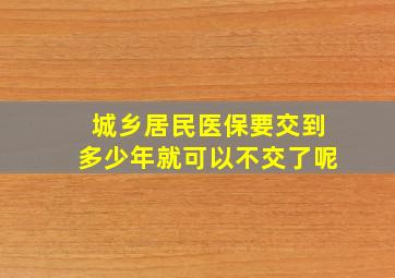 城乡居民医保要交到多少年就可以不交了呢