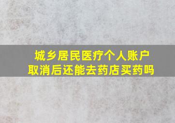 城乡居民医疗个人账户取消后还能去药店买药吗