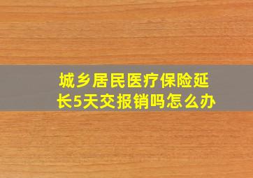 城乡居民医疗保险延长5天交报销吗怎么办