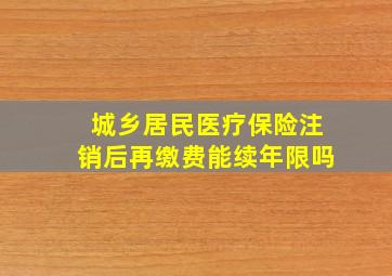 城乡居民医疗保险注销后再缴费能续年限吗