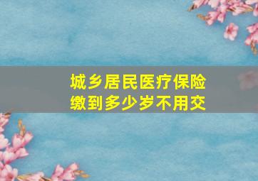 城乡居民医疗保险缴到多少岁不用交