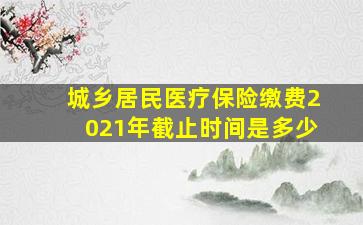 城乡居民医疗保险缴费2021年截止时间是多少