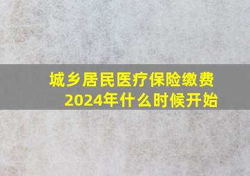 城乡居民医疗保险缴费2024年什么时候开始