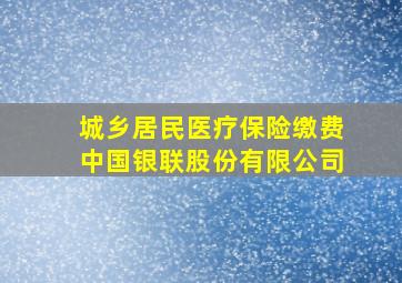 城乡居民医疗保险缴费中国银联股份有限公司