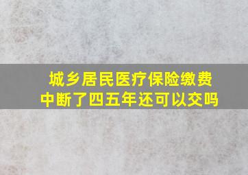 城乡居民医疗保险缴费中断了四五年还可以交吗