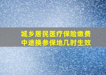 城乡居民医疗保险缴费中途换参保地几时生效