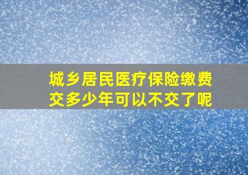 城乡居民医疗保险缴费交多少年可以不交了呢