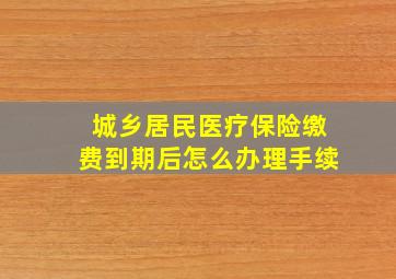 城乡居民医疗保险缴费到期后怎么办理手续