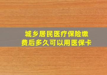 城乡居民医疗保险缴费后多久可以用医保卡