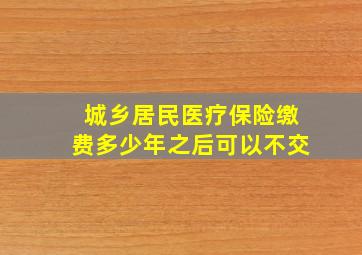 城乡居民医疗保险缴费多少年之后可以不交