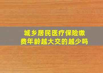 城乡居民医疗保险缴费年龄越大交的越少吗