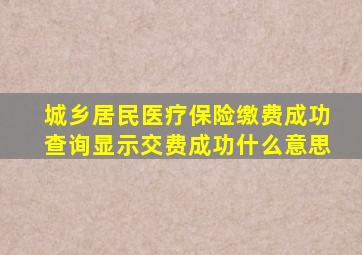 城乡居民医疗保险缴费成功查询显示交费成功什么意思