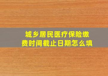 城乡居民医疗保险缴费时间截止日期怎么填