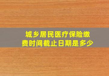 城乡居民医疗保险缴费时间截止日期是多少