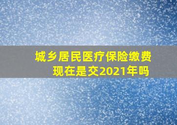 城乡居民医疗保险缴费现在是交2021年吗