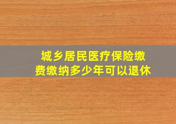 城乡居民医疗保险缴费缴纳多少年可以退休