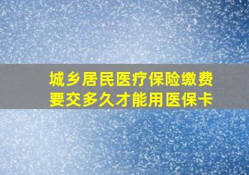 城乡居民医疗保险缴费要交多久才能用医保卡