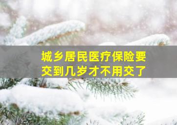 城乡居民医疗保险要交到几岁才不用交了