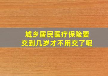 城乡居民医疗保险要交到几岁才不用交了呢