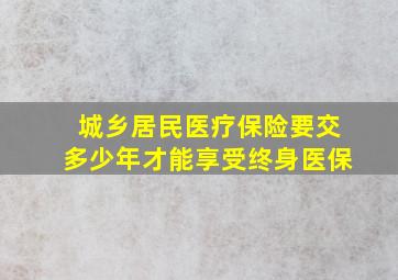 城乡居民医疗保险要交多少年才能享受终身医保