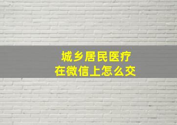 城乡居民医疗在微信上怎么交