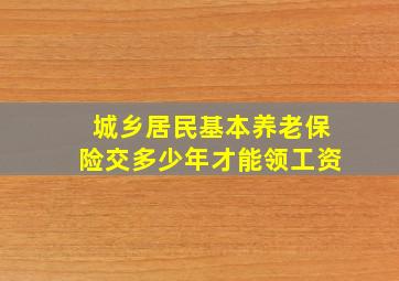 城乡居民基本养老保险交多少年才能领工资