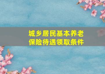 城乡居民基本养老保险待遇领取条件