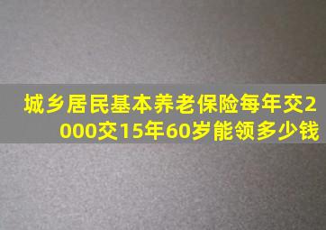 城乡居民基本养老保险每年交2000交15年60岁能领多少钱