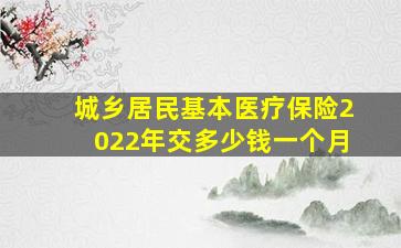 城乡居民基本医疗保险2022年交多少钱一个月