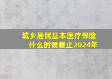 城乡居民基本医疗保险什么时候截止2024年