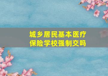 城乡居民基本医疗保险学校强制交吗