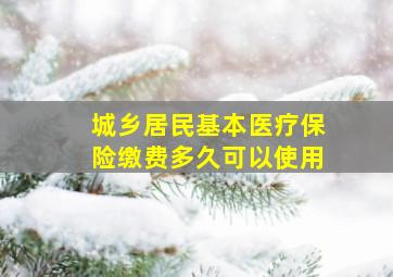 城乡居民基本医疗保险缴费多久可以使用