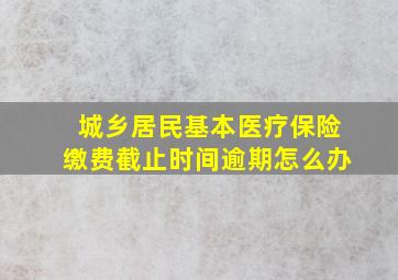 城乡居民基本医疗保险缴费截止时间逾期怎么办