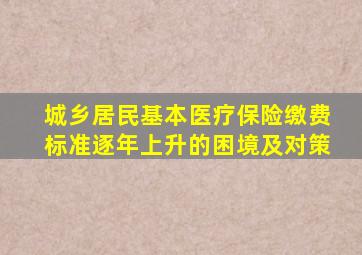 城乡居民基本医疗保险缴费标准逐年上升的困境及对策