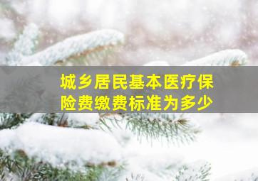 城乡居民基本医疗保险费缴费标准为多少