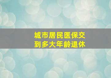 城市居民医保交到多大年龄退休