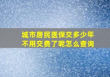 城市居民医保交多少年不用交费了呢怎么查询