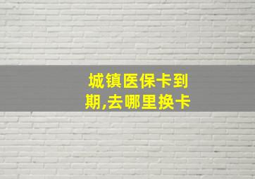 城镇医保卡到期,去哪里换卡