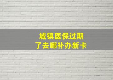 城镇医保过期了去哪补办新卡